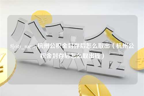 兴安盟杭州公积金封存后怎么取出（杭州公积金封存后怎么取出钱）