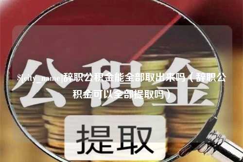 兴安盟辞职公积金能全部取出来吗（辞职公积金可以全部提取吗）