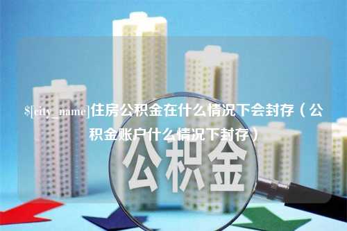 兴安盟住房公积金在什么情况下会封存（公积金账户什么情况下封存）