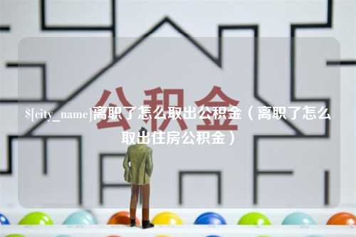 兴安盟离职了怎么取出公积金（离职了怎么取出住房公积金）