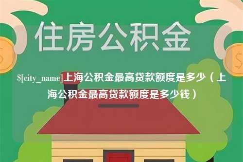 兴安盟上海公积金最高贷款额度是多少（上海公积金最高贷款额度是多少钱）